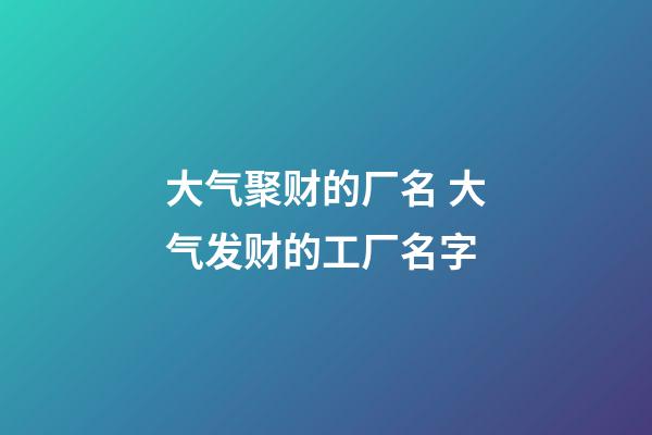 大气聚财的厂名 大气发财的工厂名字-第1张-公司起名-玄机派